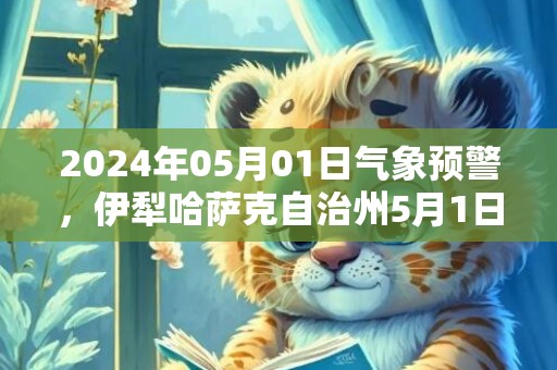 2024年05月01日气象预警，伊犁哈萨克自治州5月1日星期三天气预报 大部多云转小雨