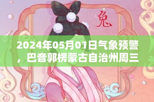2024年05月01日气象预警，巴音郭楞蒙古自治州周三天气预报 大部晴转多云