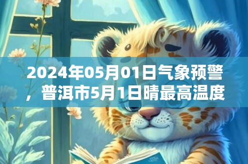 2024年05月01日气象预警，普洱市5月1日晴最高温度35℃
