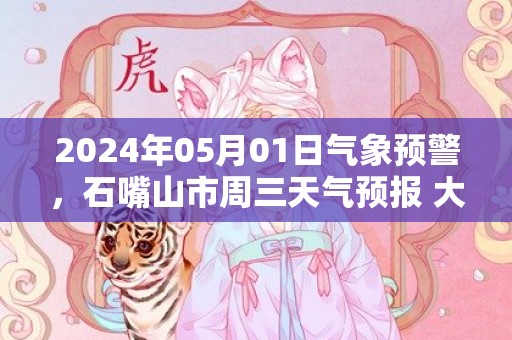 2024年05月01日气象预警，石嘴山市周三天气预报 大部晴转多云