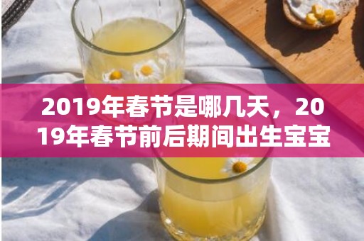 2019年春节是哪几天，2019年春节前后期间出生宝宝起名字推荐大全