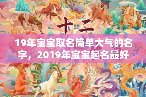19年宝宝取名简单大气的名字，2019年宝宝起名最好的网站,如何为宝宝猪宝宝起名？