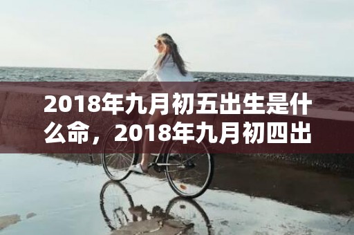 2018年九月初五出生是什么命，2018年九月初四出生的女孩怎么五行起名？命运如何？