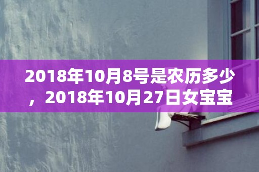 2018年10月8号是农历多少，2018年10月27日女宝宝怎么起名？这天出生好命吗？