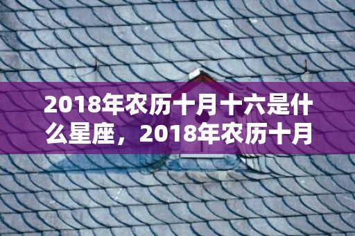 2018年农历十月十六是什么星座，2018年农历十月二十九女孩如何取名，性格好吗？