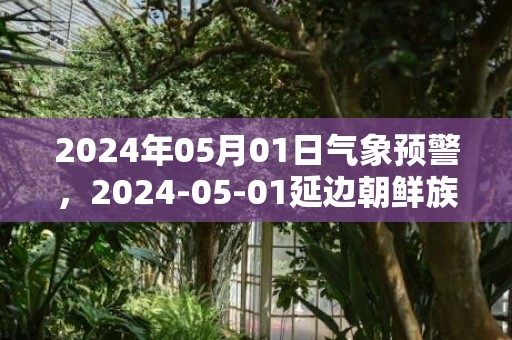 2024年05月01日气象预警，2024-05-01延边朝鲜族自治州天气预报 大部晴