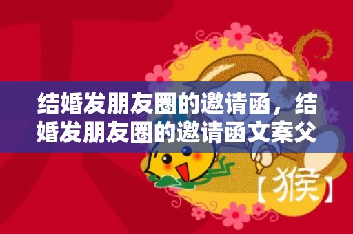 结婚发朋友圈的邀请函，结婚发朋友圈的邀请函文案父母怎么发的