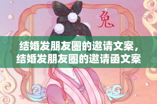 结婚发朋友圈的邀请文案，结婚发朋友圈的邀请函文案怎么写，俏皮的邀请函文案