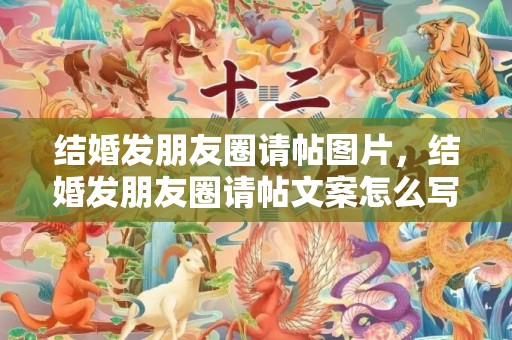 结婚发朋友圈请帖图片，结婚发朋友圈请帖文案怎么写