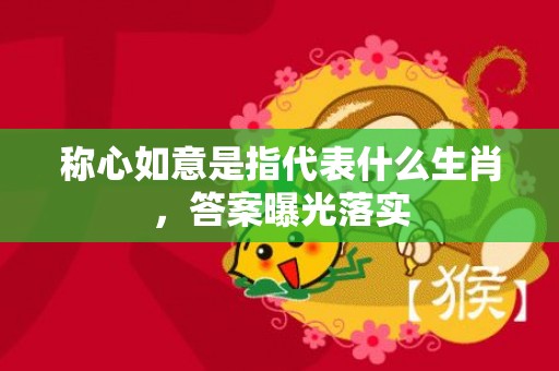 称心如意是指代表什么生肖，答案曝光落实