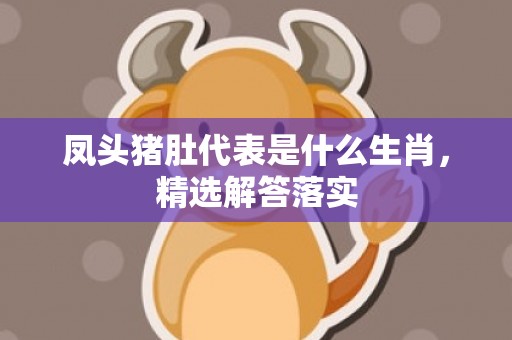凤头猪肚代表是什么生肖，精选解答落实
