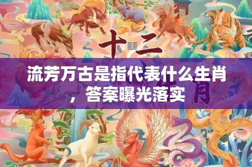 流芳万古是指代表什么生肖，答案曝光落实