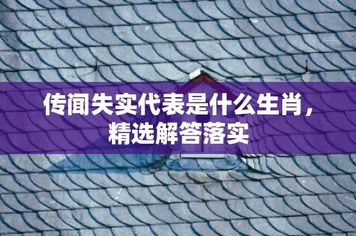 传闻失实代表是什么生肖，精选解答落实
