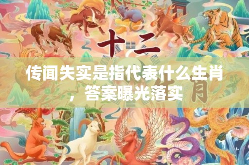 传闻失实是指代表什么生肖，答案曝光落实
