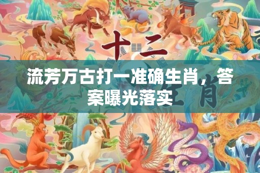 流芳万古打一准确生肖，答案曝光落实