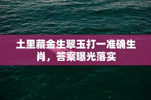 土里藏金生翠玉打一准确生肖，答案曝光落实