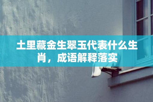 土里藏金生翠玉代表什么生肖，成语解释落实