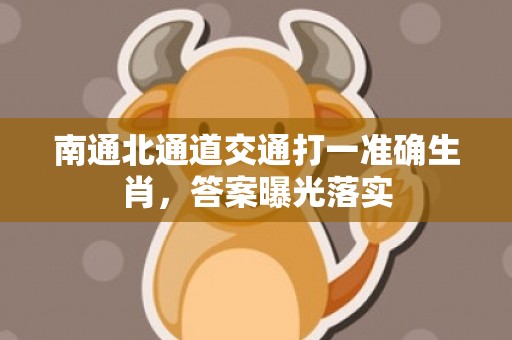 南通北通道交通打一准确生肖，答案曝光落实