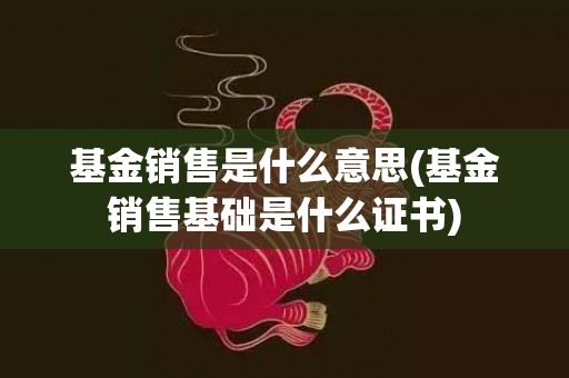 基金销售是什么意思(基金销售基础是什么证书)