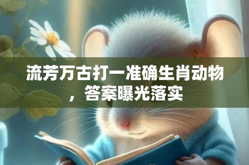 流芳万古打一准确生肖动物，答案曝光落实