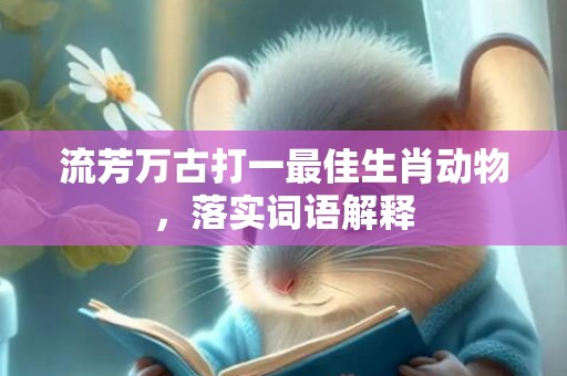 流芳万古打一最佳生肖动物，落实词语解释