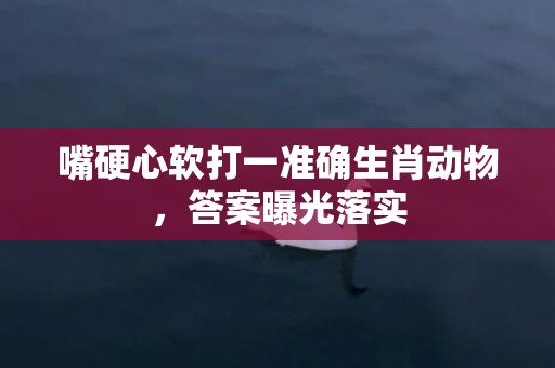 嘴硬心软打一准确生肖动物，答案曝光落实