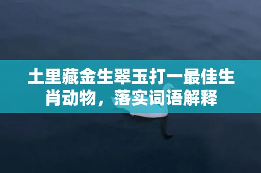 土里藏金生翠玉打一最佳生肖动物，落实词语解释