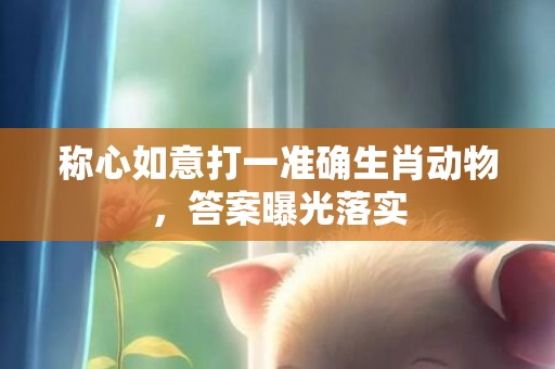称心如意打一准确生肖动物，答案曝光落实