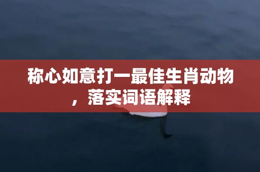 称心如意打一最佳生肖动物，落实词语解释