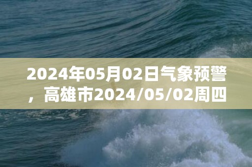 2024年05月02日气象预警，高雄市2024/05/02周四晴转多云最高温度33度