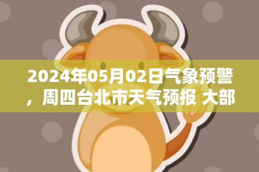 2024年05月02日气象预警，周四台北市天气预报 大部小雨转阴