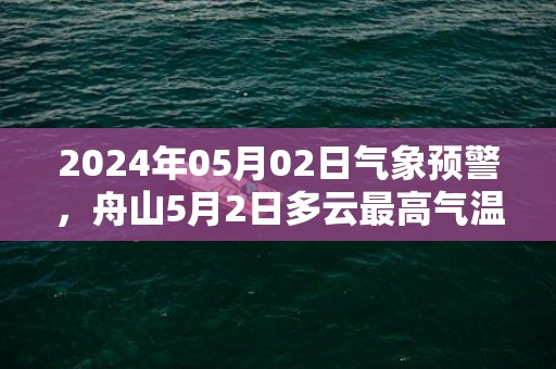 2024年05月02日气象预警，舟山5月2日多云最高气温21度