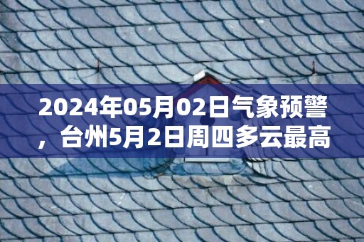 2024年05月02日气象预警，台州5月2日周四多云最高气温23℃