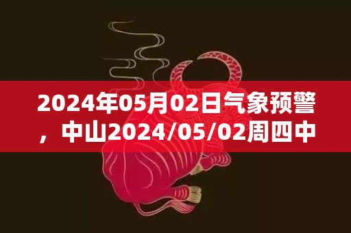 2024年05月02日气象预警，中山2024/05/02周四中雨转雷阵雨最高温度24℃