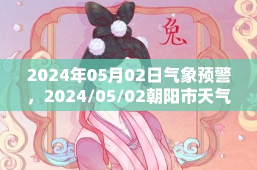2024年05月02日气象预警，2024/05/02朝阳市天气预报 大部晴