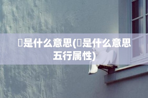 堃是什么意思(堃是什么意思五行属性)