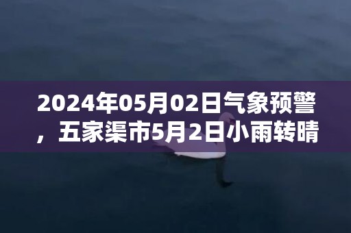 2024年05月02日气象预警，五家渠市5月2日小雨转晴最高温度22℃