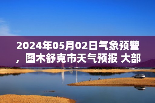 2024年05月02日气象预警，图木舒克市天气预报 大部晴