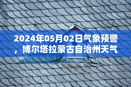 2024年05月02日气象预警，博尔塔拉蒙古自治州天气预报 大部晴转多云