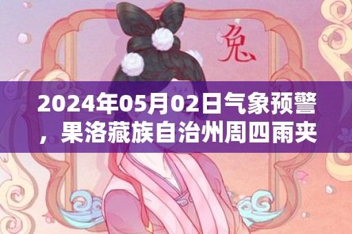 2024年05月02日气象预警，果洛藏族自治州周四雨夹雪转大雪最高温度13度