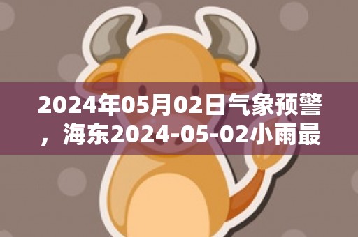 2024年05月02日气象预警，海东2024-05-02小雨最高温度16度