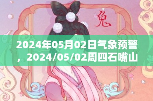 2024年05月02日气象预警，2024/05/02周四石嘴山天气预报 大部多云转阴