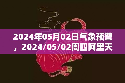 2024年05月02日气象预警，2024/05/02周四阿里天气预报 大部晴