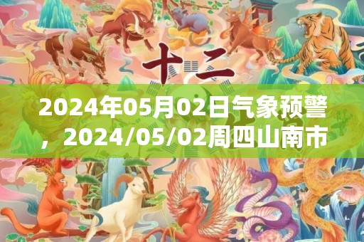 2024年05月02日气象预警，2024/05/02周四山南市天气预报 大部阴转多云