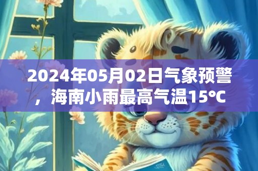 2024年05月02日气象预警，海南小雨最高气温15℃