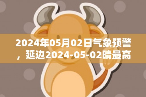 2024年05月02日气象预警，延边2024-05-02晴最高温度27度