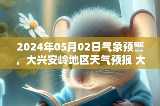 2024年05月02日气象预警，大兴安岭地区天气预报 大部晴