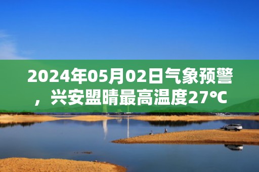 2024年05月02日气象预警，兴安盟晴最高温度27℃