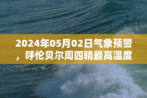 2024年05月02日气象预警，呼伦贝尔周四晴最高温度21℃