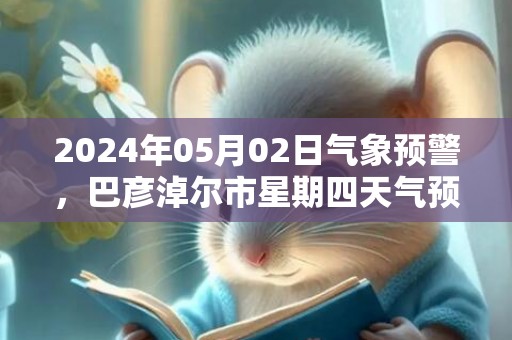 2024年05月02日气象预警，巴彦淖尔市星期四天气预报 大部多云转晴